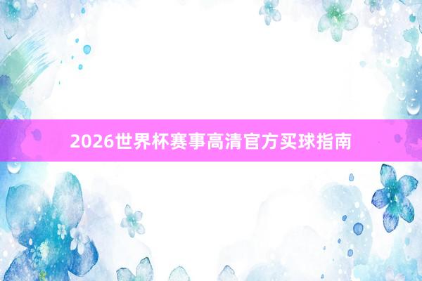 2026世界杯赛事高清官方买球指南