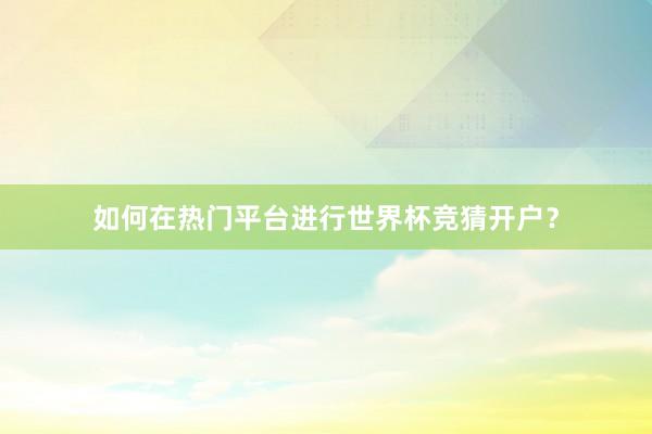 如何在热门平台进行世界杯竞猜开户？